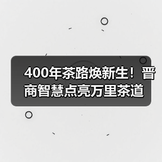 400年茶路焕新生！晋商智慧点亮万里茶道（图4）