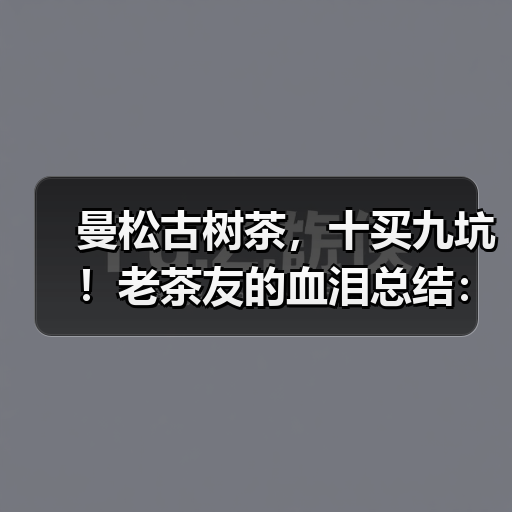 曼松古树茶，十买九坑！老茶友的血泪总结：避坑就认这几点（图1）