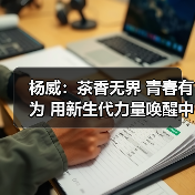 杨威：茶香无界 青春有为 用新生代力量唤醒中国茶新活力。（图4）