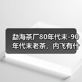 勐海茶厂80年代末-90年代末老茶，内飞有什么特点？详细解析（图2）