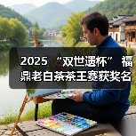 2025 “双世遗杯” 福鼎老白茶茶王赛获奖名单公布(图4) 2025 “双世遗杯” 福鼎老白茶茶王赛获奖名单公布(图4)