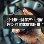 加快推进抹茶产业提能升级 打响抹茶高质量“金字招牌”（图1）