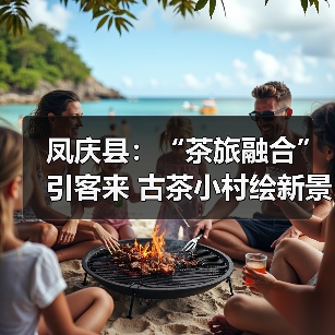 凤庆县:“茶旅融合”引客来 古茶小村绘新景(图4) 凤庆县:“茶旅融合”引客来 古茶小村绘新景(图4)