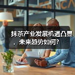 抹茶产业发展机遇凸显，未来趋势如何？（图4）