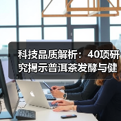 科技品质解析：40项研究揭示普洱茶发酵与健康奥秘（图1）