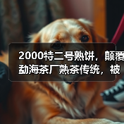 2000特二号熟饼,颠覆勐海茶厂熟茶传统,被誉为“熟茶之巅”!(图1) 2000特二号熟饼,颠覆勐海茶厂熟茶传统,被誉为“熟茶之巅”!(图1)