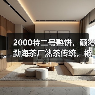 2000特二号熟饼,颠覆勐海茶厂熟茶传统,被誉为“熟茶之巅”!(图4) 2000特二号熟饼,颠覆勐海茶厂熟茶传统,被誉为“熟茶之巅”!(图4)
