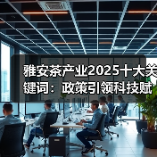 雅安茶产业2025十大关键词：政策引领科技赋能高质量发展（图3）