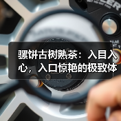 骡饼古树熟茶:入目入心,入口惊艳的极致体验(图2) 骡饼古树熟茶:入目入心,入口惊艳的极致体验(图2)