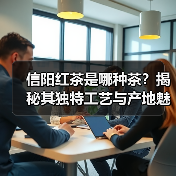 信阳红茶是哪种茶?揭秘其独特工艺与产地魅力(图1) 信阳红茶是哪种茶?揭秘其独特工艺与产地魅力(图1)