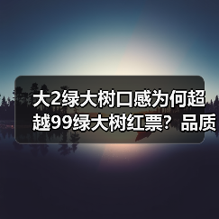 大2绿大树口感为何超越99绿大树红票?品质答案揭晓(图2) 大2绿大树口感为何超越99绿大树红票?品质答案揭晓(图2)