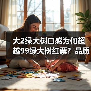 大2绿大树口感为何超越99绿大树红票?品质答案揭晓(图1) 大2绿大树口感为何超越99绿大树红票?品质答案揭晓(图1)