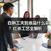 白琳工夫到底是什么茶？红茶工艺全解析（图1）