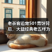 老茶客追宠501青饼背后,大益经典老五样为何独受青睐?(图3) 老茶客追宠501青饼背后,大益经典老五样为何独受青睐?(图3)