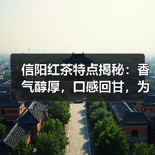 信阳红茶特点揭秘:香气醇厚,口感回甘,为何备受喜爱?(图4) 信阳红茶特点揭秘:香气醇厚,口感回甘,为何备受喜爱?(图4)