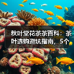 秋叶堂花茶茶百科:茶叶选购避坑指南,5个核心方法让你不再踩坑(图1) 秋叶堂花茶茶百科:茶叶选购避坑指南,5个核心方法让你不再踩坑(图1)