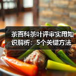 茶百科茶叶评审实用知识解析:5个关键方法与维护要点(图1) 茶百科茶叶评审实用知识解析:5个关键方法与维护要点(图1)