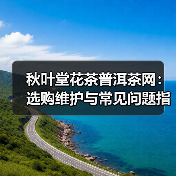 秋叶堂花茶普洱茶网:选购维护与常见问题指南(图1) 秋叶堂花茶普洱茶网:选购维护与常见问题指南(图1)