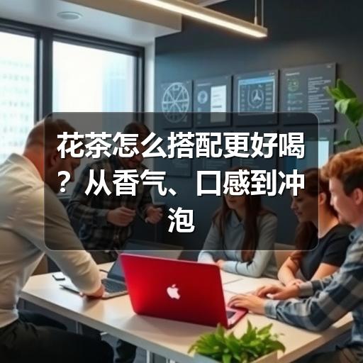 花茶怎么搭配更好喝?从香气、口感到冲泡的实用指南 花茶怎么搭配更好喝?从香气、口感到冲泡的实用指南