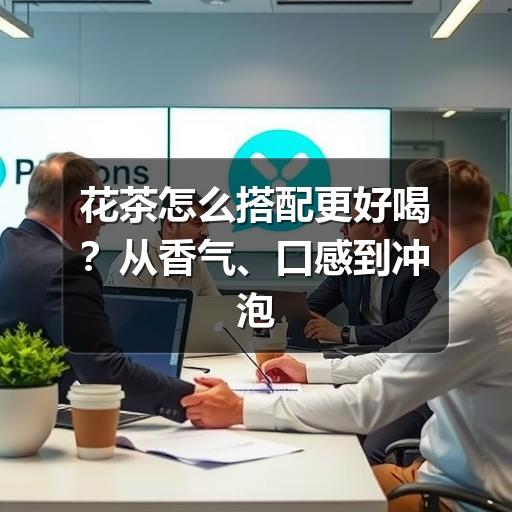 花茶怎么搭配更好喝?从香气、口感到冲泡的实用指南 花茶怎么搭配更好喝?从香气、口感到冲泡的实用指南