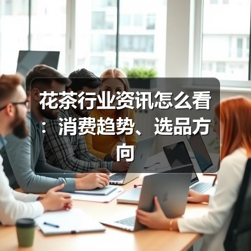 花茶行业资讯怎么看:消费趋势、选品方向与信息判断方法 花茶行业资讯怎么看:消费趋势、选品方向与信息判断方法