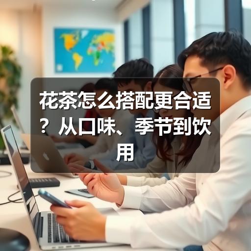 花茶怎么搭配更合适?从口味、季节到饮用场景的实用指南 花茶怎么搭配更合适?从口味、季节到饮用场景的实用指南