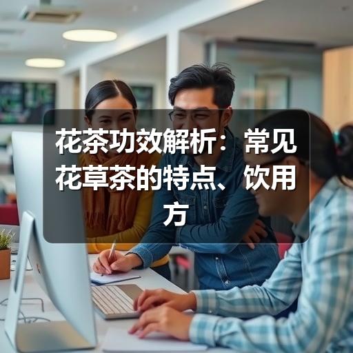 花茶功效解析:如何理性选择? 花茶功效解析:常见花草茶的特点、饮用方法与注意事项